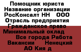 Помощник юриста › Название организации ­ РосКонсалт-НН', ООО › Отрасль предприятия ­ Гражданское право › Минимальный оклад ­ 15 000 - Все города Работа » Вакансии   . Ненецкий АО,Кия д.